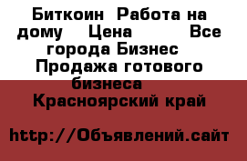 Биткоин! Работа на дому. › Цена ­ 100 - Все города Бизнес » Продажа готового бизнеса   . Красноярский край